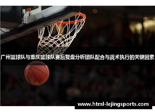 广州篮球队与重庆篮球队赛后复盘分析团队配合与战术执行的关键因素