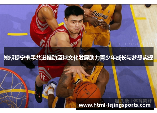 姚明穆宁携手共进推动篮球文化发展助力青少年成长与梦想实现